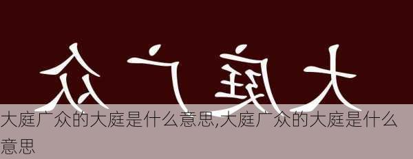 大庭广众的大庭是什么意思,大庭广众的大庭是什么意思