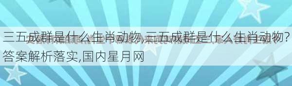 三五成群是什么生肖动物,三五成群是什么生肖动物?答案解析落实,国内星月网