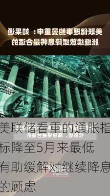 美联储看重的通胀指标降至5月来最低 有助缓解对继续降息的顾虑