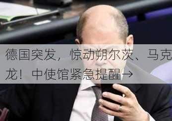 德国突发，惊动朔尔茨、马克龙！中使馆紧急提醒→