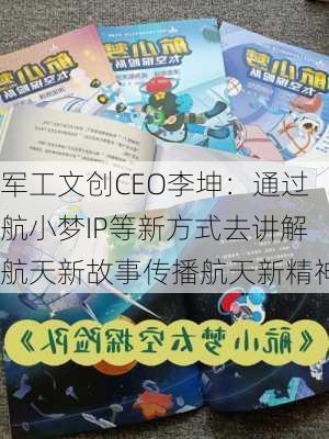 军工文创CEO李坤：通过航小梦IP等新方式去讲解航天新故事传播航天新精神