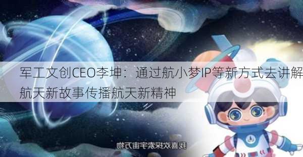 军工文创CEO李坤：通过航小梦IP等新方式去讲解航天新故事传播航天新精神