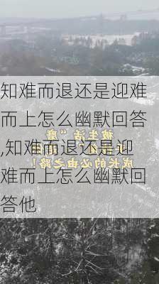 知难而退还是迎难而上怎么幽默回答,知难而退还是迎难而上怎么幽默回答他