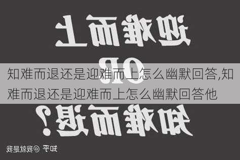 知难而退还是迎难而上怎么幽默回答,知难而退还是迎难而上怎么幽默回答他