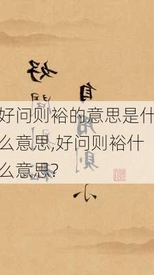 好问则裕的意思是什么意思,好问则裕什么意思?