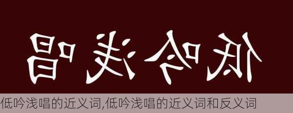 低吟浅唱的近义词,低吟浅唱的近义词和反义词