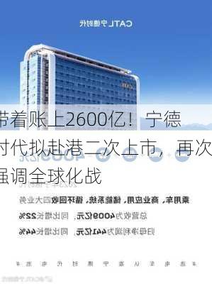 带着账上2600亿！宁德时代拟赴港二次上市，再次强调全球化战