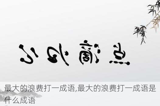 最大的浪费打一成语,最大的浪费打一成语是什么成语