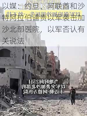 以媒：约旦、阿联酋和沙特阿拉伯谴责以军袭击加沙北部医院，以军否认有关说法