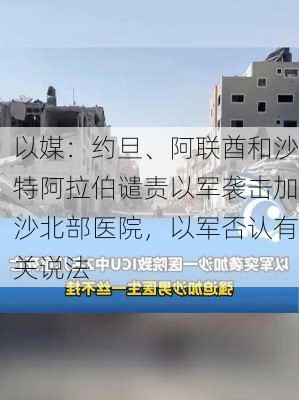 以媒：约旦、阿联酋和沙特阿拉伯谴责以军袭击加沙北部医院，以军否认有关说法