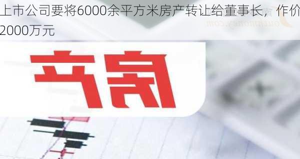 上市公司要将6000余平方米房产转让给董事长，作价2000万元