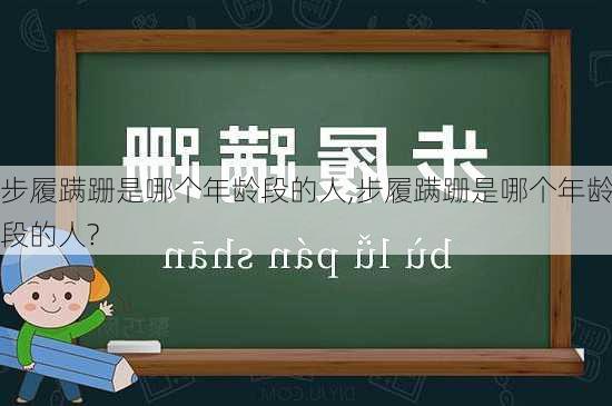 步履蹒跚是哪个年龄段的人,步履蹒跚是哪个年龄段的人?