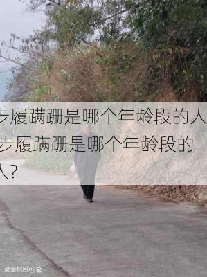 步履蹒跚是哪个年龄段的人,步履蹒跚是哪个年龄段的人?